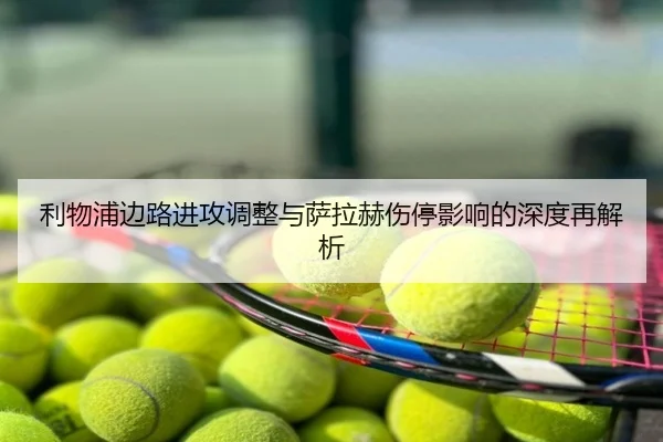 利物浦边路进攻调整与萨拉赫伤停影响的深度再解析