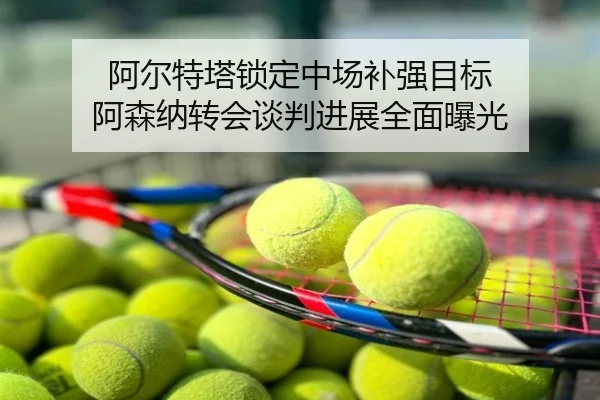阿尔特塔锁定中场补强目标 阿森纳转会谈判进展全面曝光