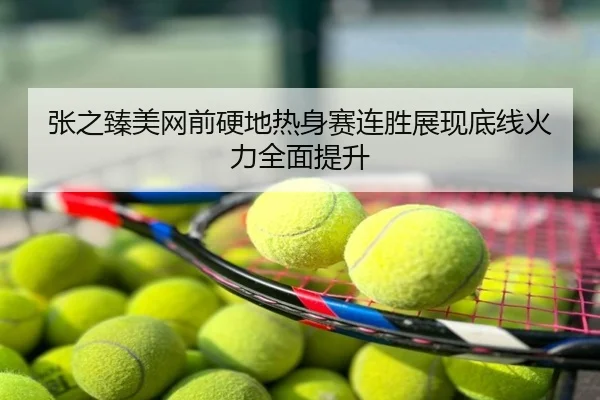 张之臻美网前硬地热身赛连胜展现底线火力全面提升