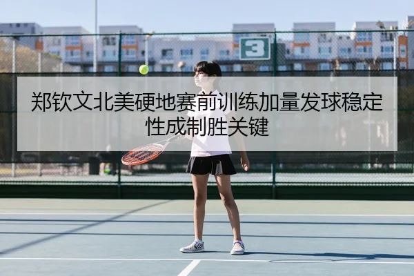 郑钦文北美硬地赛前训练加量发球稳定性成制胜关键