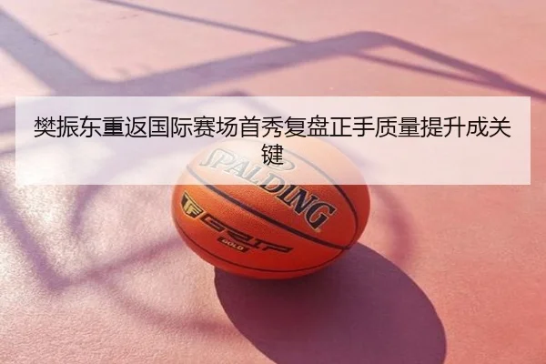 樊振东重返国际赛场首秀复盘正手质量提升成关键