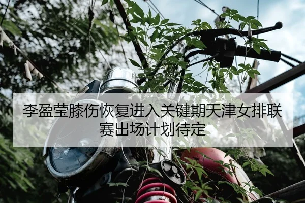 李盈莹膝伤恢复进入关键期天津女排联赛出场计划待定