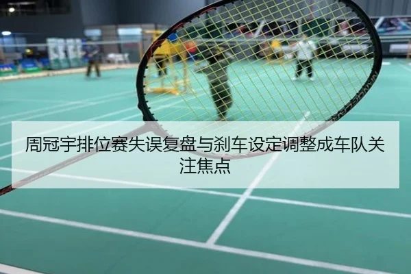 周冠宇排位赛失误复盘与刹车设定调整成车队关注焦点