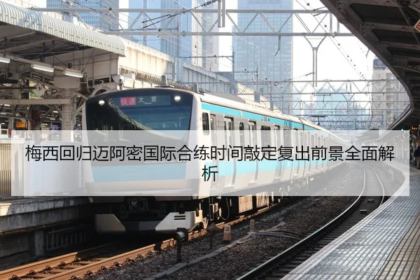 梅西回归迈阿密国际合练时间敲定复出前景全面解析