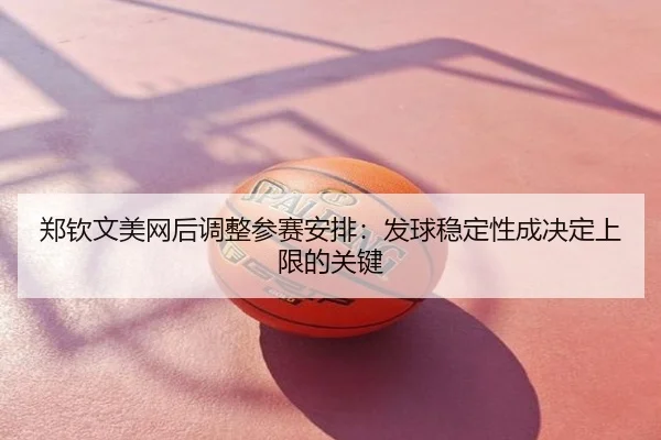 郑钦文美网后调整参赛安排：发球稳定性成决定上限的关键