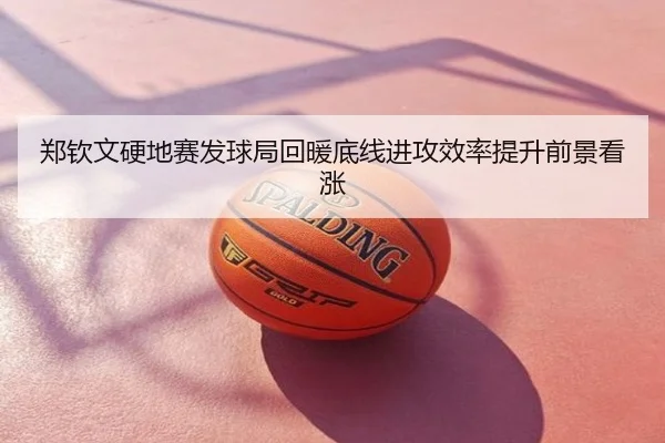 郑钦文硬地赛发球局回暖底线进攻效率提升前景看涨