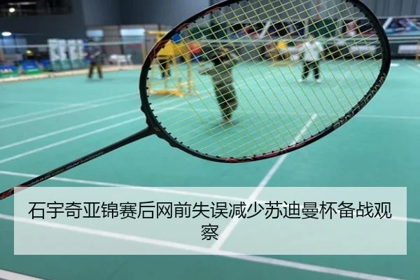 石宇奇亚锦赛后网前失误减少苏迪曼杯备战观察